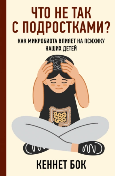 Что не так с подростками? Как микробиота влияет на психику наших детей - Кеннет Бок
